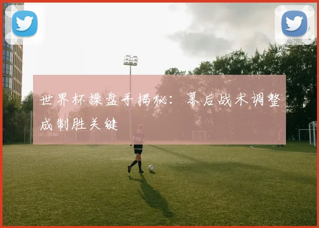 世界杯操盘手揭秘：幕后战术调整成制胜关键