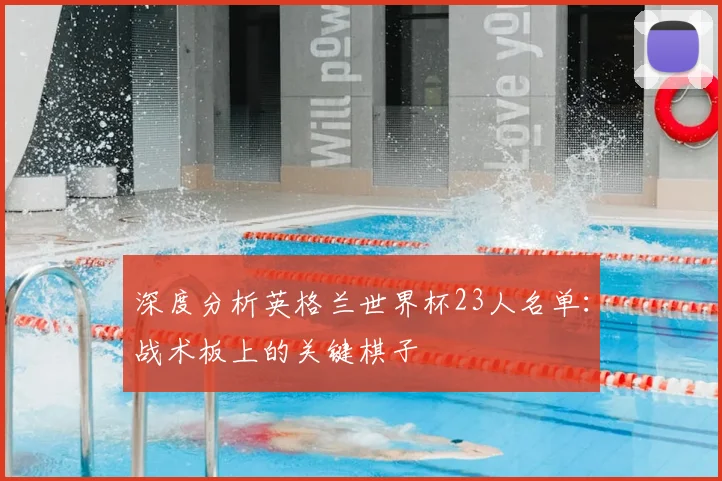 深度分析英格兰世界杯23人名单:战术板上的关键棋子