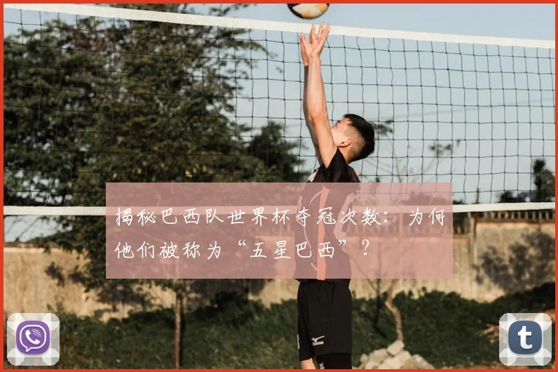 揭秘巴西队世界杯夺冠次数：为何他们被称为“五星巴西”？