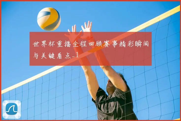世界杯重播全程回顾赛事精彩瞬间与关键看点_1