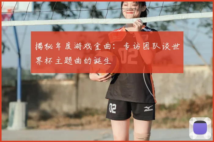 揭秘年度游戏金曲：专访团队谈世界杯主题曲的诞生