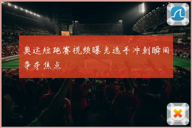 奥运短跑赛视频曝光选手冲刺瞬间争夺焦点