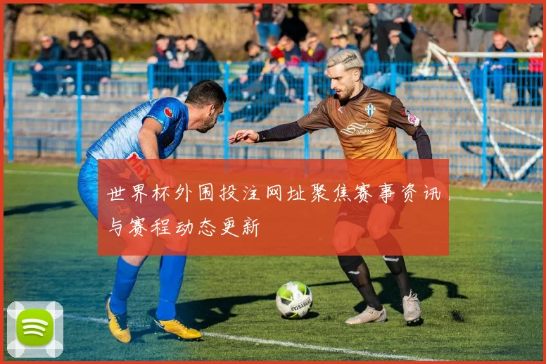 世界杯外围投注网址聚焦赛事资讯与赛程动态更新