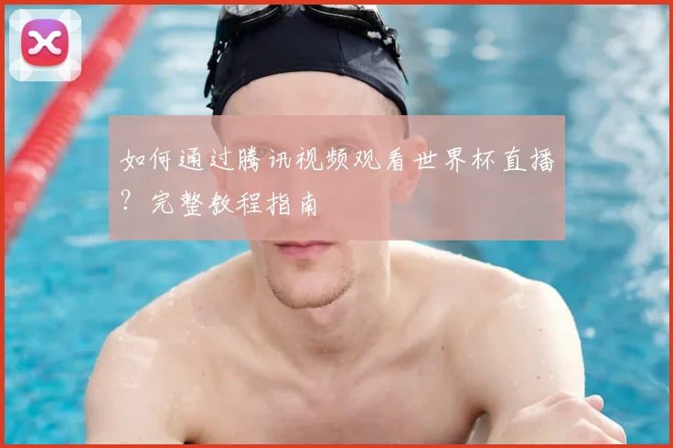 如何通过腾讯视频观看世界杯直播?完整教程指南