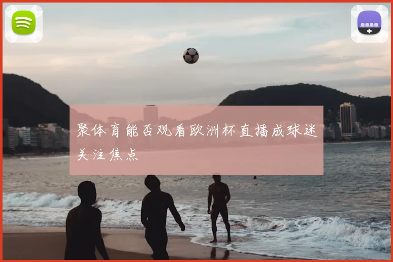 聚体育能否观看欧洲杯直播成球迷关注焦点