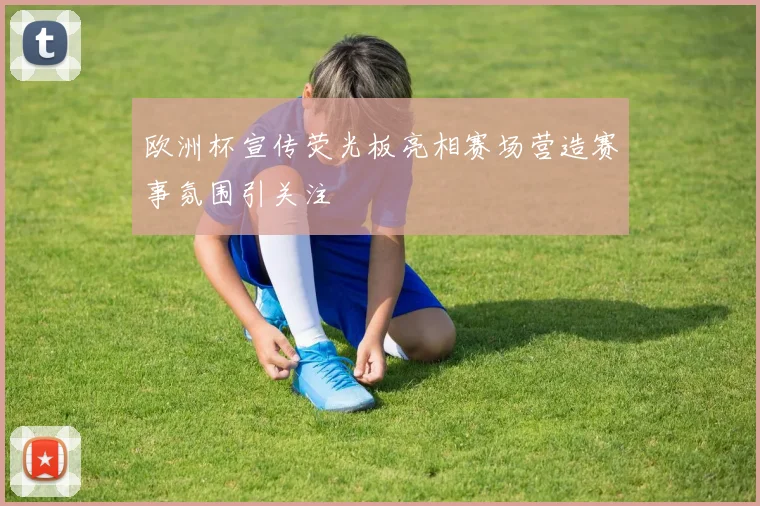 欧洲杯宣传荧光板亮相赛场营造赛事氛围引关注