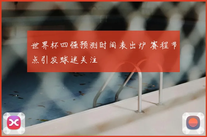 世界杯四强预测时间表出炉 赛程节点引发球迷关注