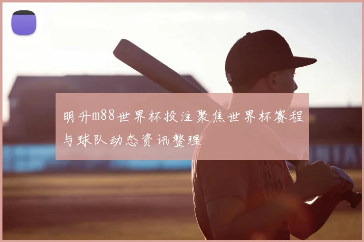 明升m88世界杯投注聚焦世界杯赛程与球队动态资讯整理