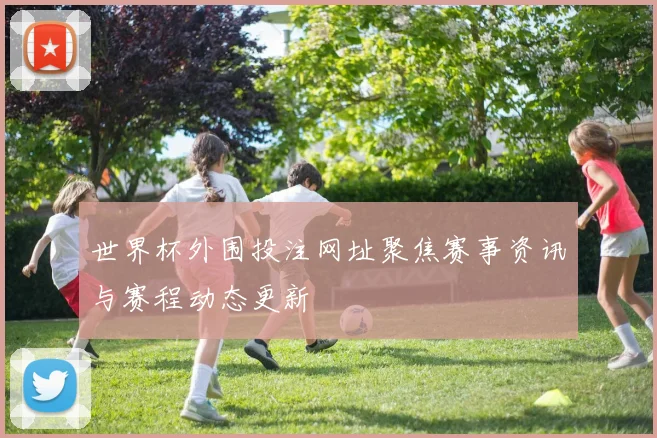 世界杯外围投注网址聚焦赛事资讯与赛程动态更新