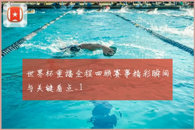 世界杯重播全程回顾赛事精彩瞬间与关键看点_1