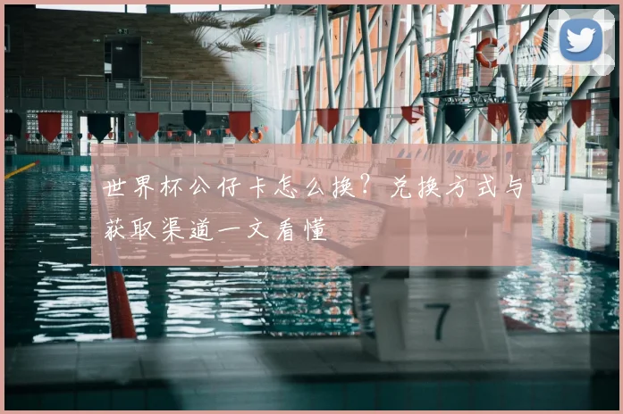 世界杯公仔卡怎么换？兑换方式与获取渠道一文看懂