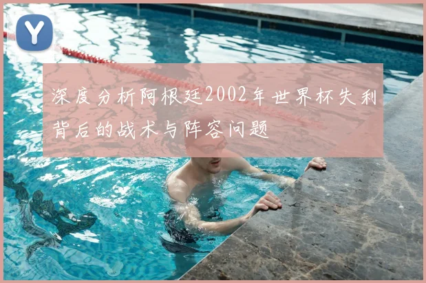 深度分析阿根廷2002年世界杯失利背后的战术与阵容问题