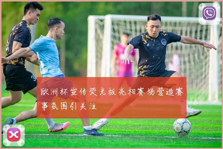 欧洲杯宣传荧光板亮相赛场营造赛事氛围引关注