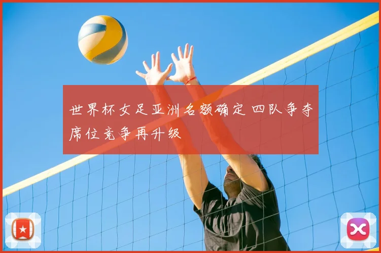 世界杯女足亚洲名额确定 四队争夺席位竞争再升级