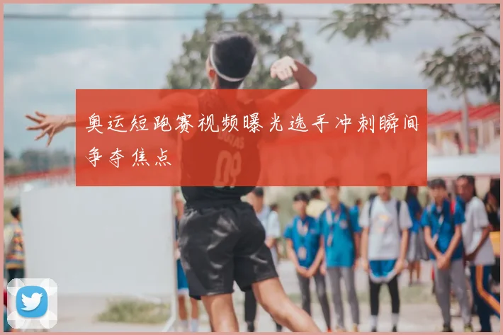 奥运短跑赛视频曝光选手冲刺瞬间争夺焦点