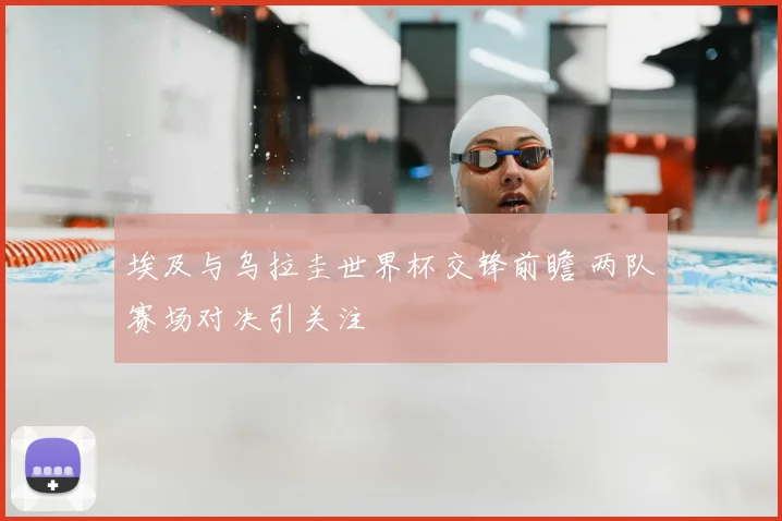 埃及与乌拉圭世界杯交锋前瞻 两队赛场对决引关注