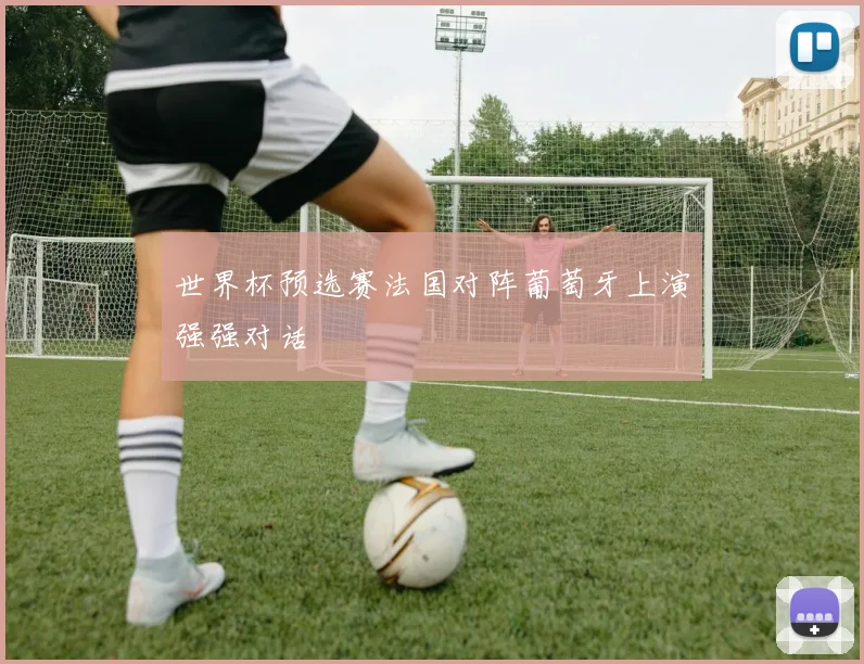 世界杯预选赛法国对阵葡萄牙上演强强对话