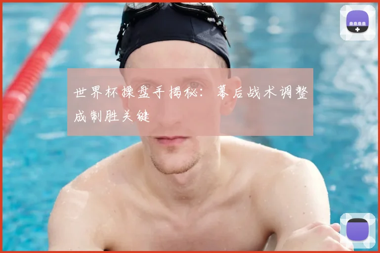 世界杯操盘手揭秘:幕后战术调整成制胜关键
