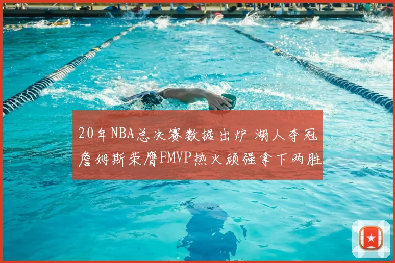 20年NBA总决赛数据出炉 湖人夺冠詹姆斯荣膺FMVP热火顽强拿下两胜