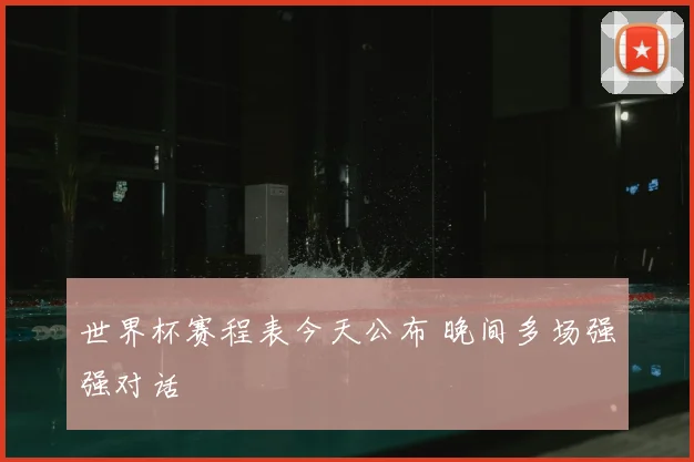 世界杯赛程表今天公布 晚间多场强强对话