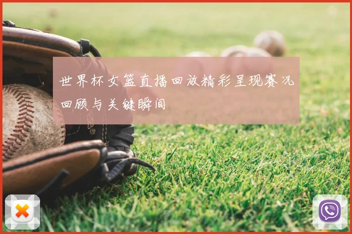 世界杯女篮直播回放精彩呈现赛况回顾与关键瞬间