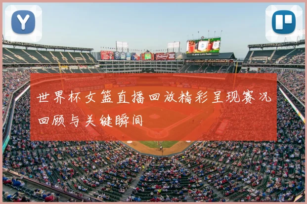 世界杯女篮直播回放精彩呈现赛况回顾与关键瞬间