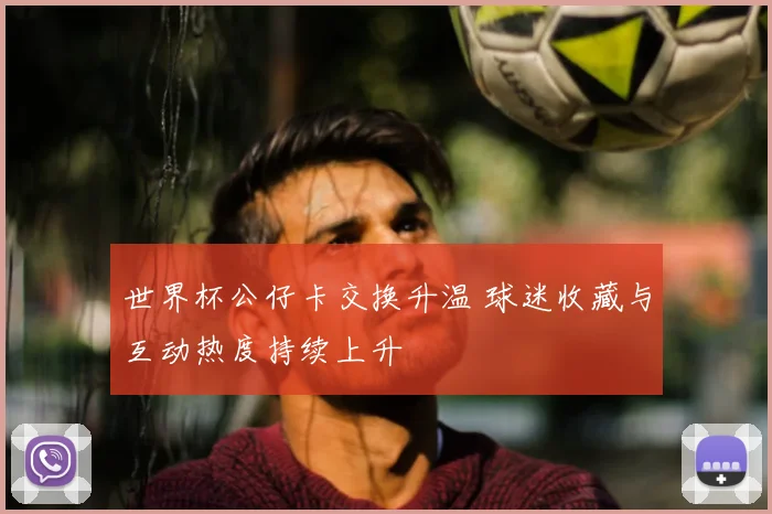 世界杯公仔卡交换升温 球迷收藏与互动热度持续上升