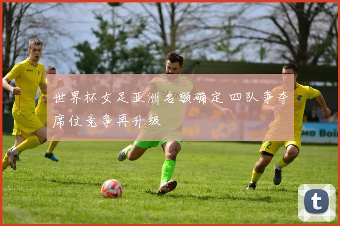 世界杯女足亚洲名额确定 四队争夺席位竞争再升级