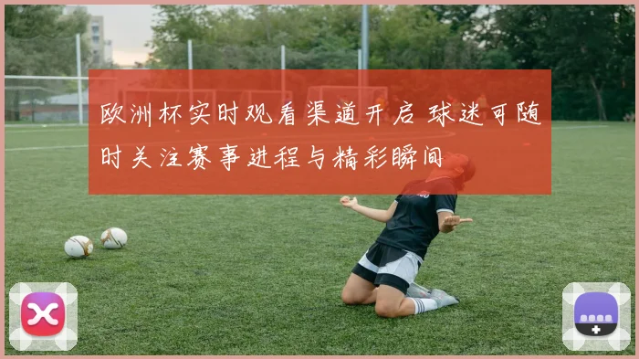 欧洲杯实时观看渠道开启 球迷可随时关注赛事进程与精彩瞬间