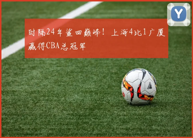 时隔24年鲨回巅峰!上海4比1广厦赢得CBA总冠军