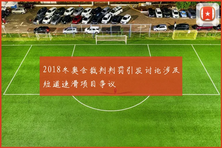 2018冬奥会裁判判罚引发讨论涉及短道速滑项目争议