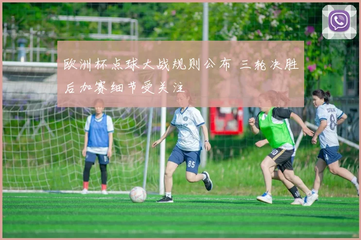 欧洲杯点球大战规则公布 三轮决胜后加赛细节受关注