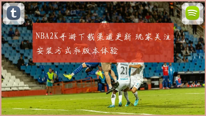 NBA2K手游下载渠道更新 玩家关注安装方式和版本体验