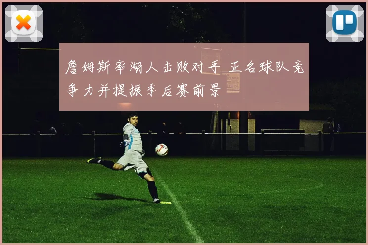 詹姆斯率湖人击败对手 正名球队竞争力并提振季后赛前景