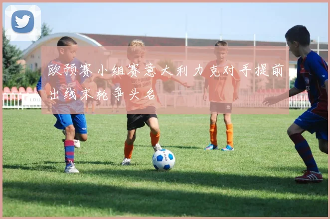 欧预赛小组赛意大利力克对手提前出线末轮争头名