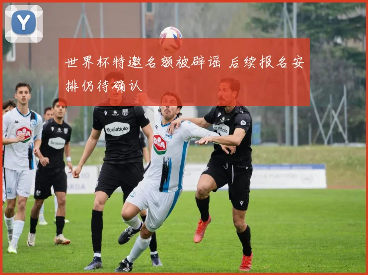 世界杯特邀名额被辟谣 后续报名安排仍待确认