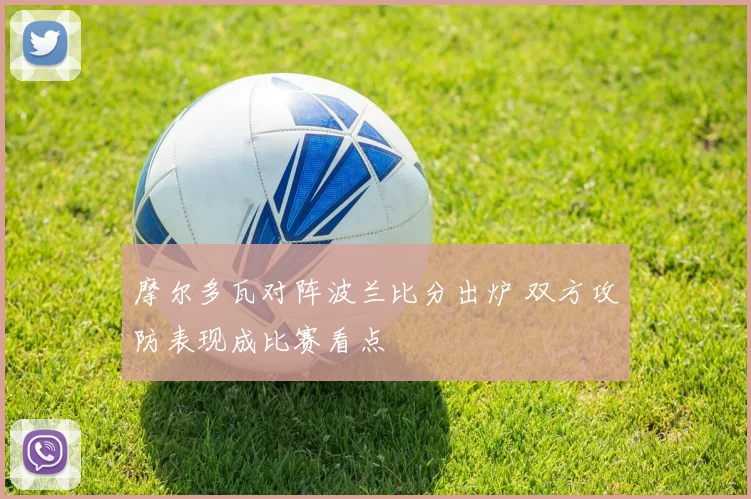 摩尔多瓦对阵波兰比分出炉 双方攻防表现成比赛看点