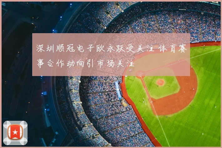 深圳顺冠电子欧永跃受关注 体育赛事合作动向引市场关注