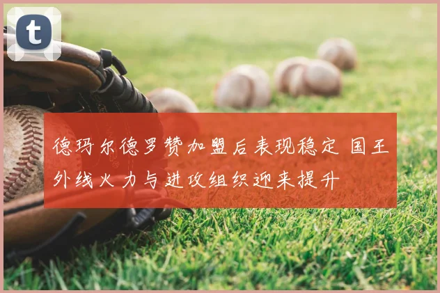 德玛尔德罗赞加盟后表现稳定 国王外线火力与进攻组织迎来提升
