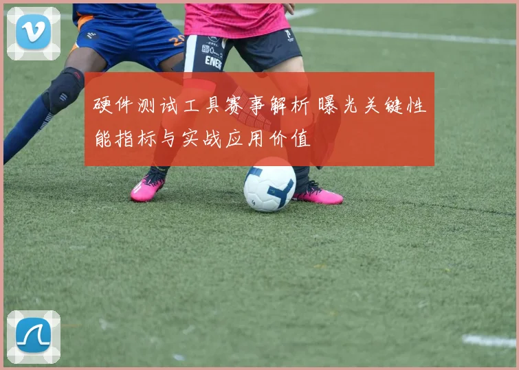 硬件测试工具赛事解析 曝光关键性能指标与实战应用价值