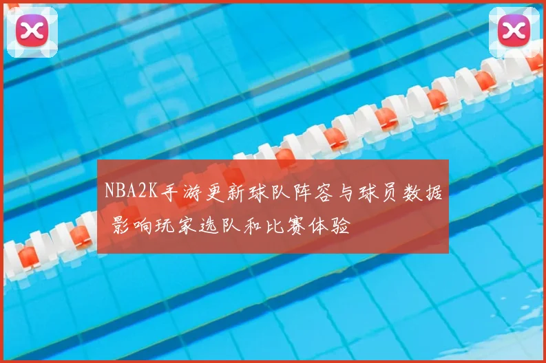 NBA2K手游更新球队阵容与球员数据 影响玩家选队和比赛体验