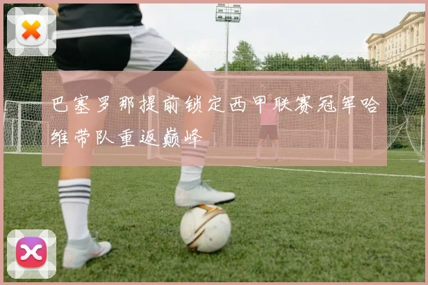 巴塞罗那提前锁定西甲联赛冠军哈维带队重返巅峰