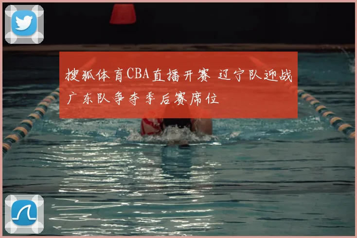 搜狐体育CBA直播开赛 辽宁队迎战广东队争夺季后赛席位
