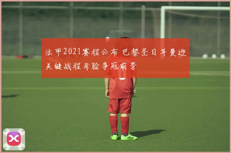 法甲2021赛程公布 巴黎圣日耳曼迎关键战程考验争冠前景