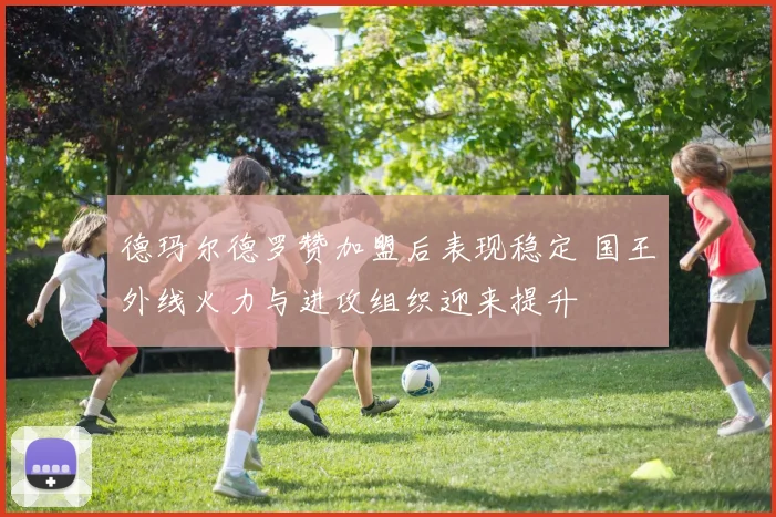 德玛尔德罗赞加盟后表现稳定 国王外线火力与进攻组织迎来提升