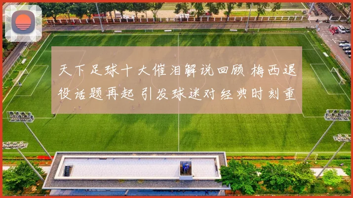 天下足球十大催泪解说回顾 梅西退役话题再起 引发球迷对经典时刻重温