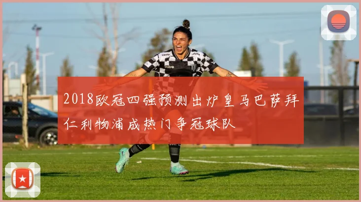 2018欧冠四强预测出炉皇马巴萨拜仁利物浦成热门争冠球队