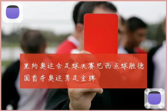 里约奥运会足球决赛巴西点球胜德国首夺奥运男足金牌
