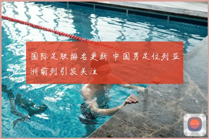 国际足联排名更新 中国男足位列亚洲前列引发关注