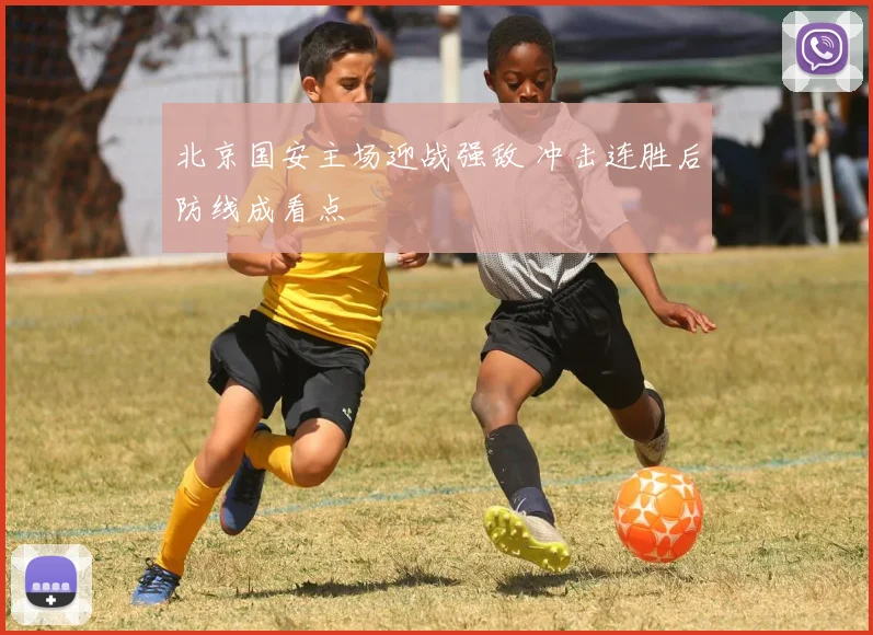 北京国安主场迎战强敌 冲击连胜后防线成看点